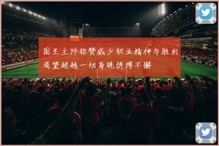 国王主帅称赞威少职业精神与胜利渴望超越一切每晚拼搏不懈