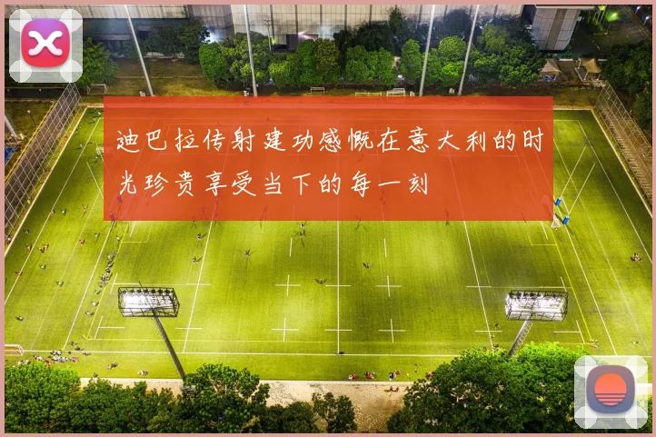 迪巴拉传射建功感慨在意大利的时光珍贵享受当下的每一刻