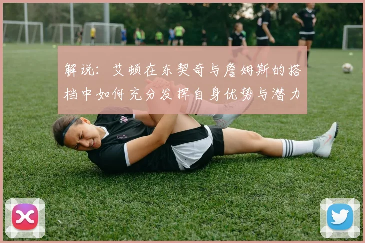 解说：艾顿在东契奇与詹姆斯的搭档中如何充分发挥自身优势与潜力