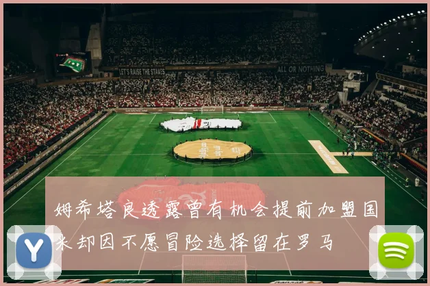 姆希塔良透露曾有机会提前加盟国米却因不愿冒险选择留在罗马