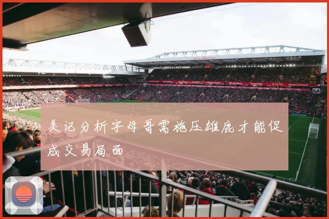 美记分析字母哥需施压雄鹿才能促成交易局面