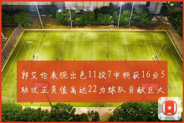 郭艾伦表现出色11投7中斩获16分5助攻正负值高达22为球队贡献巨大