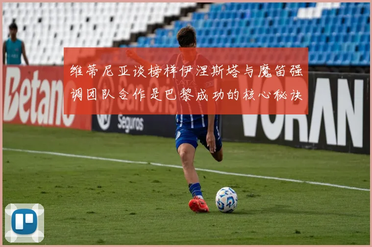 维蒂尼亚谈榜样伊涅斯塔与魔笛强调团队合作是巴黎成功的核心秘诀