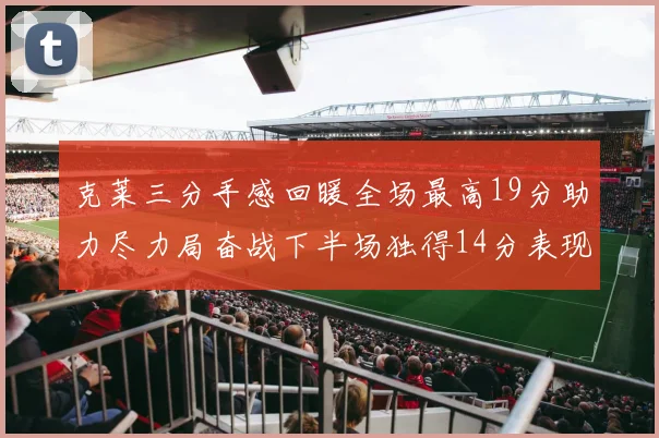 克莱三分手感回暖全场最高19分助力尽力局奋战下半场独得14分表现抢眼