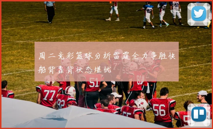 周二竞彩篮球分析雷霆全力争胜快船背靠背状态堪忧