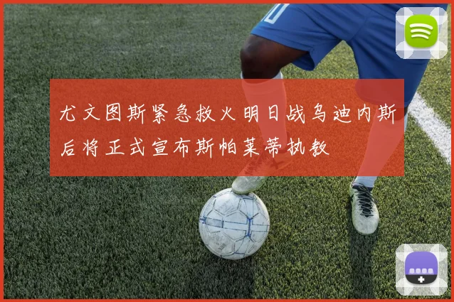 尤文图斯紧急救火明日战乌迪内斯后将正式宣布斯帕莱蒂执教