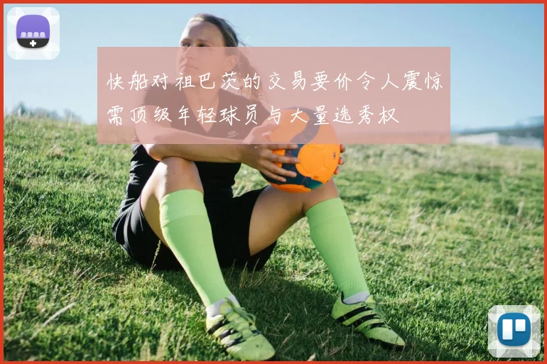 快船对祖巴茨的交易要价令人震惊需顶级年轻球员与大量选秀权