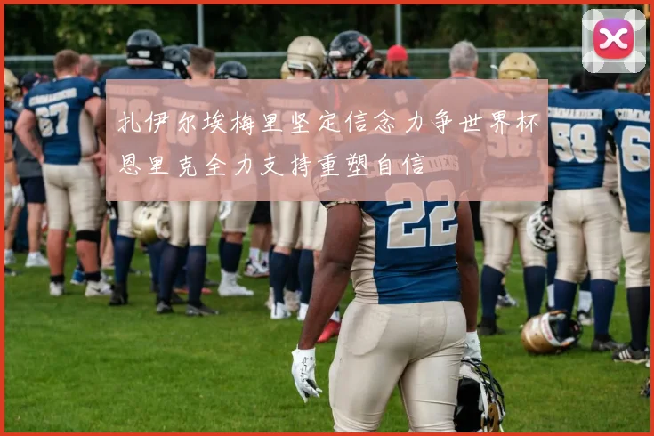 扎伊尔埃梅里坚定信念力争世界杯恩里克全力支持重塑自信