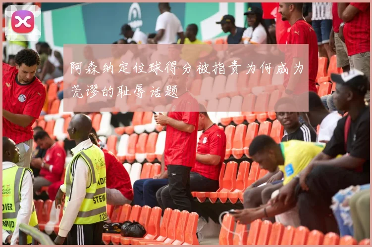 阿森纳定位球得分被指责为何成为荒谬的耻辱话题