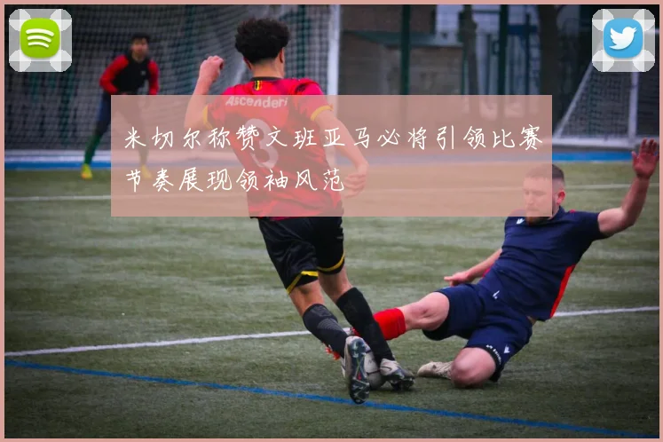 米切尔称赞文班亚马必将引领比赛节奏展现领袖风范