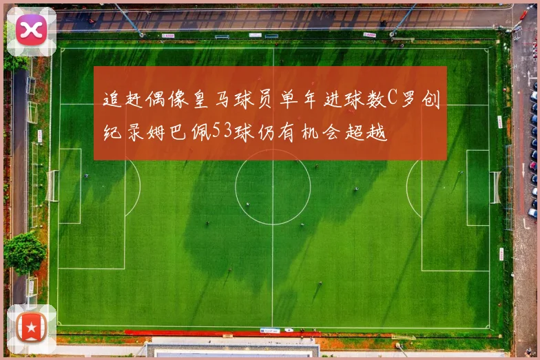 追赶偶像皇马球员单年进球数C罗创纪录姆巴佩53球仍有机会超越