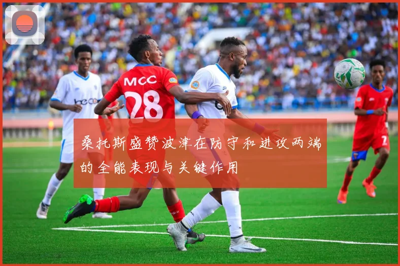 桑托斯盛赞波津在防守和进攻两端的全能表现与关键作用