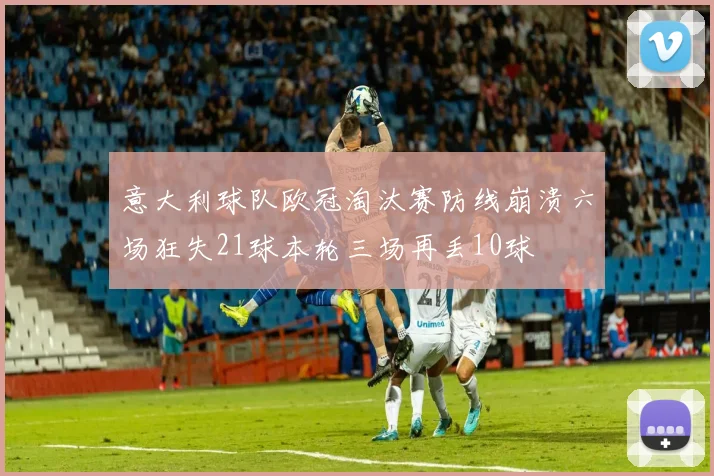意大利球队欧冠淘汰赛防线崩溃六场狂失21球本轮三场再丢10球