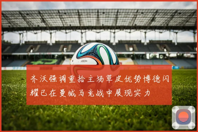齐沃强调重拾主场草皮优势博德闪耀已在曼城马竞战中展现实力