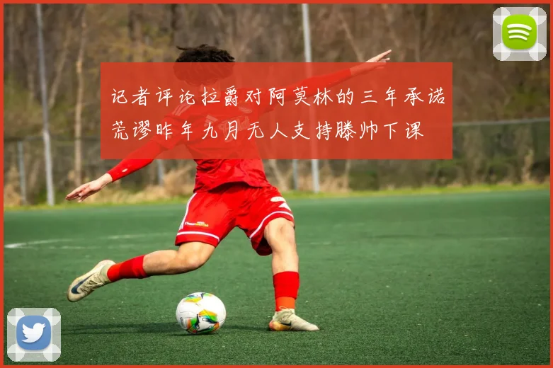 记者评论拉爵对阿莫林的三年承诺荒谬昨年九月无人支持滕帅下课