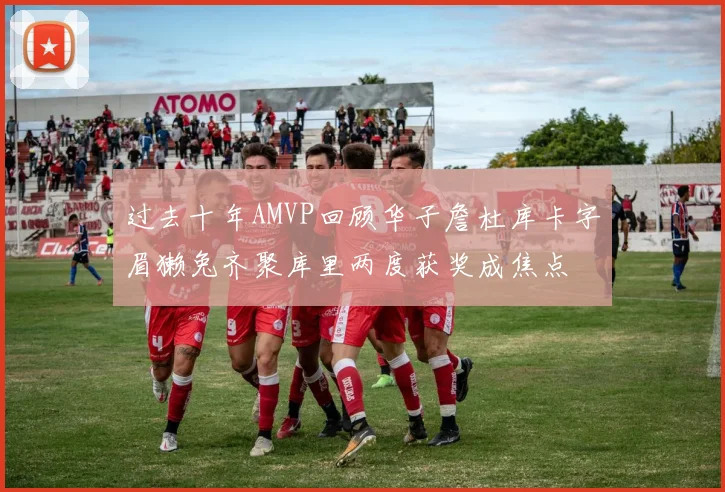 过去十年AMVP回顾华子詹杜库卡字眉獭兔齐聚库里两度获奖成焦点