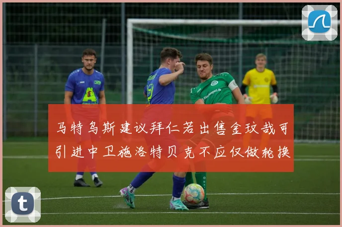 马特乌斯建议拜仁若出售金玟哉可引进中卫施洛特贝克不应仅做轮换球员