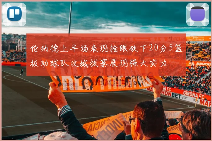 伦纳德上半场表现抢眼砍下20分5篮板助球队攻城拔寨展现强大实力