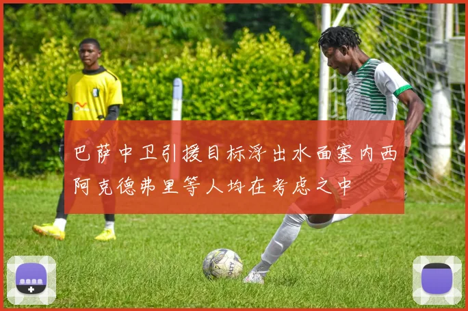 巴萨中卫引援目标浮出水面塞内西阿克德弗里等人均在考虑之中