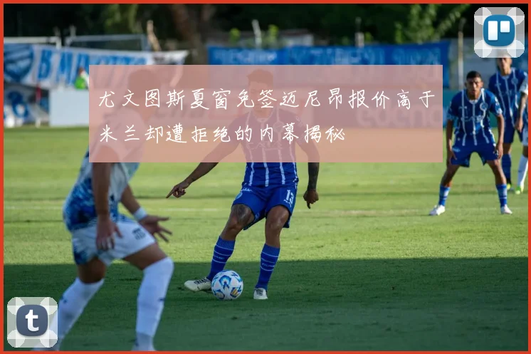 尤文图斯夏窗免签迈尼昂报价高于米兰却遭拒绝的内幕揭秘