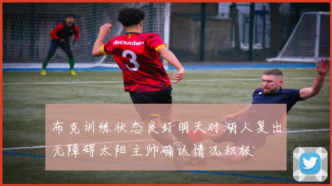 布克训练状态良好明天对湖人复出无障碍太阳主帅确认情况积极