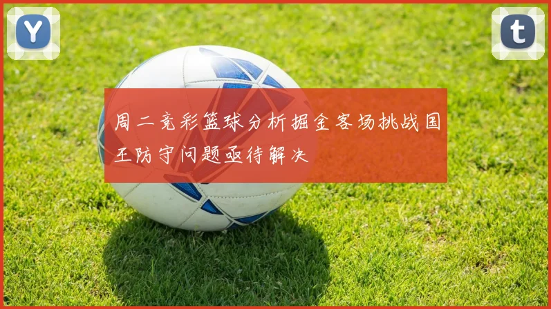 周二竞彩篮球分析掘金客场挑战国王防守问题亟待解决