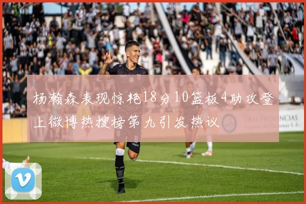 杨瀚森表现惊艳18分10篮板4助攻登上微博热搜榜第九引发热议