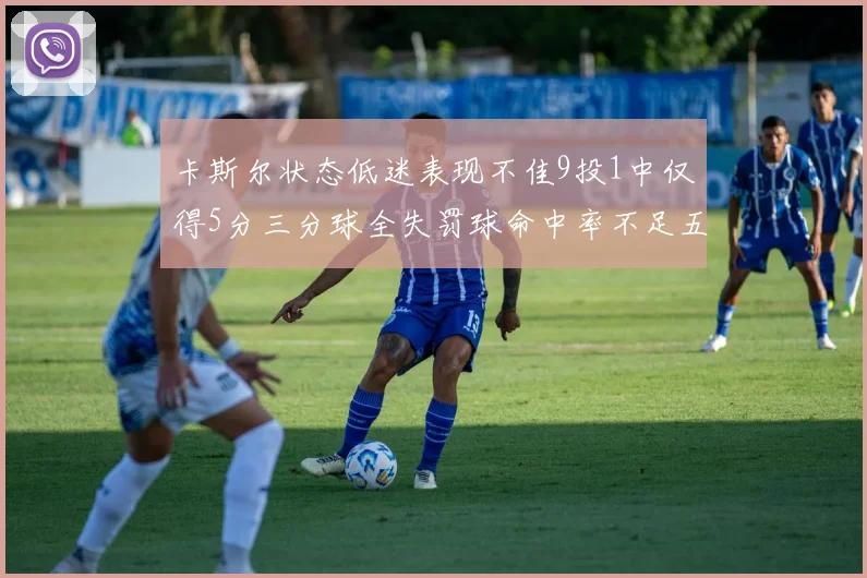 卡斯尔状态低迷表现不佳9投1中仅得5分三分球全失罚球命中率不足五成