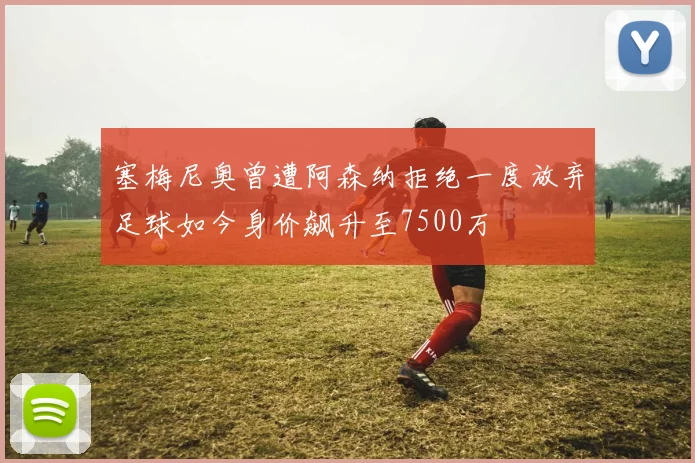 塞梅尼奥曾遭阿森纳拒绝一度放弃足球如今身价飙升至7500万