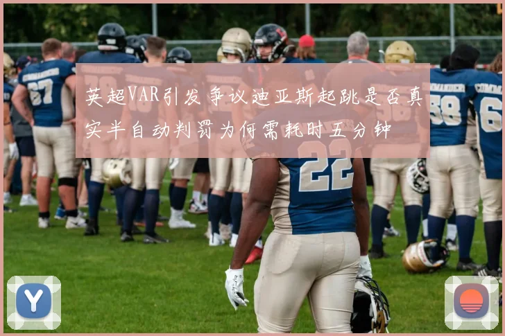 英超VAR引发争议迪亚斯起跳是否真实半自动判罚为何需耗时五分钟