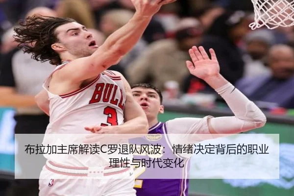 布拉加主席解读C罗退队风波：情绪决定背后的职业理性与时代变化